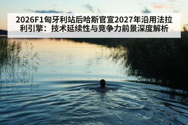 2026F1匈牙利站后哈斯官宣2027年沿用法拉利引擎：技术延续性与竞争力前景深度解析