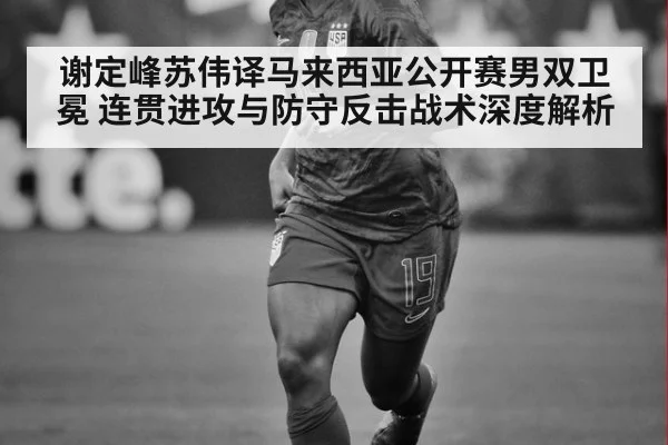 谢定峰苏伟译马来西亚公开赛男双卫冕 连贯进攻与防守反击战术深度解析 | j9 game