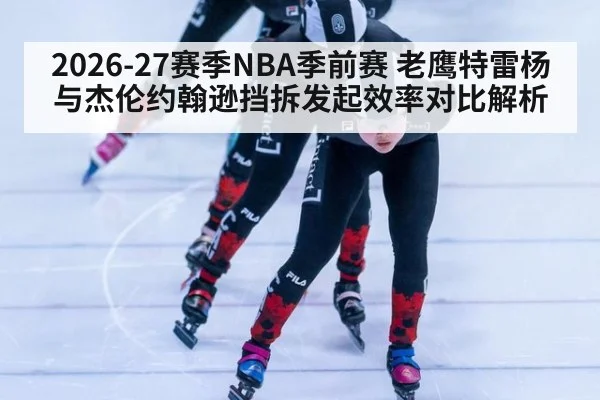 2026-27赛季NBA季前赛 老鹰特雷杨与杰伦约翰逊挡拆发起效率对比解析