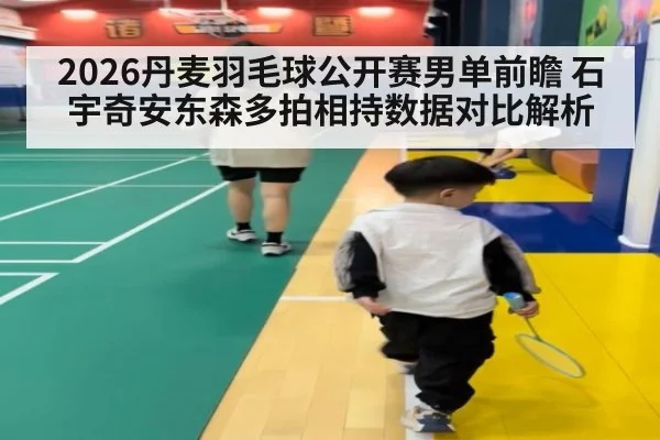 2026丹麦羽毛球公开赛男单前瞻 石宇奇安东森多拍相持数据对比解析