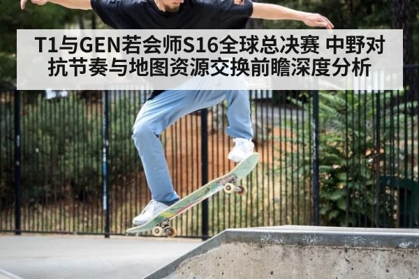 T1与GEN若会师S16全球总决赛 中野对抗节奏与地图资源交换前瞻深度分析