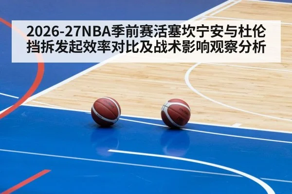 2026-27NBA季前赛活塞坎宁安与杜伦挡拆发起效率对比及战术影响观察分析