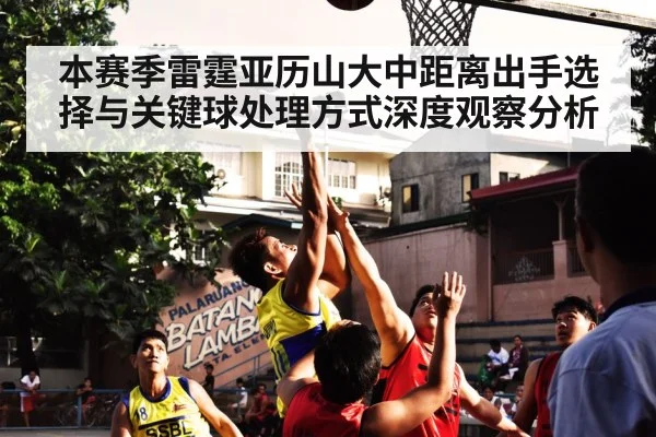 本赛季雷霆亚历山大中距离出手选择与关键球处理方式深度观察分析