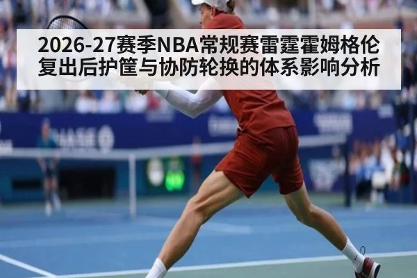 2026-27赛季NBA常规赛雷霆霍姆格伦复出后护筐与协防轮换的体系影响分析