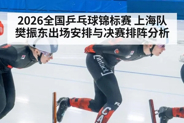 2026全国乒乓球锦标赛 上海队樊振东出场安排与决赛排阵分析